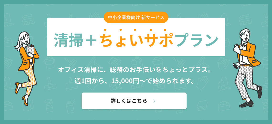 中小企業様向け 新サービス | 清掃＋ちょいサポプラン オフィス清掃に、総務のお手伝いをちょっとプラス。週1回から、15,000円〜で始められます。